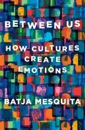 Between Us: How Cultures Create Emotions - by Batja Mesquita